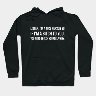 Listen, I'm A Nice Person So If I'm A Bitch To You, You Need To Ask Yourself Why - Funny Sayings Hoodie